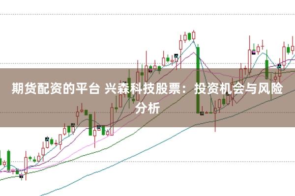 期货配资的平台 兴森科技股票：投资机会与风险分析