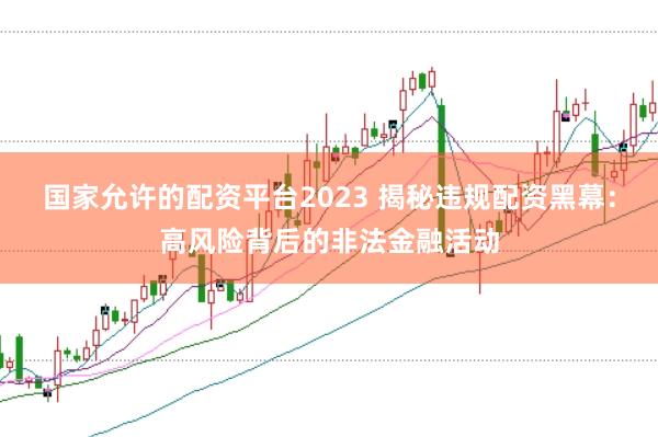 国家允许的配资平台2023 揭秘违规配资黑幕：高风险背后的非法金融活动