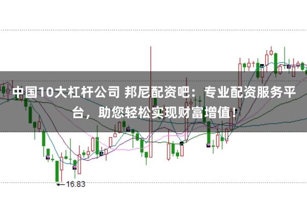 中国10大杠杆公司 邦尼配资吧：专业配资服务平台，助您轻松实现财富增值！