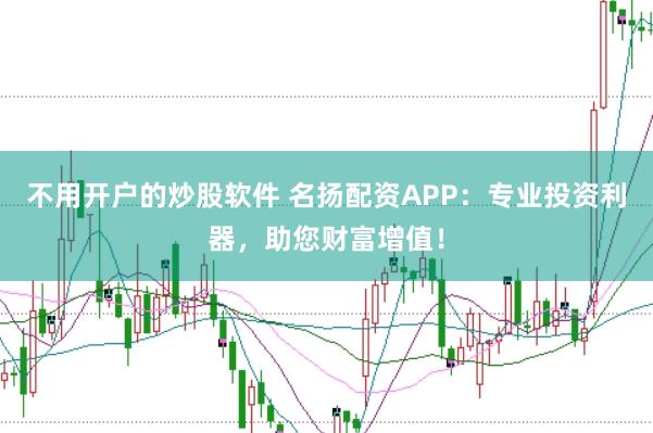 不用开户的炒股软件 名扬配资APP:专业投资利器,助您财富增值!