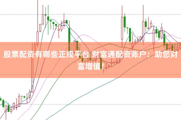 股票配资有哪些正规平台 财富通配资账户:助您财富增值!
