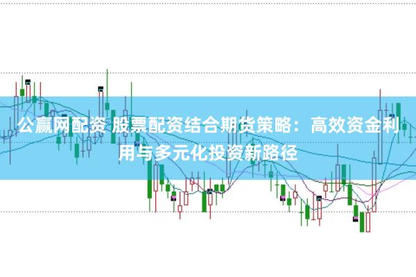 公赢网配资 股票配资结合期货策略:高效资金利用与多元化投资新路径