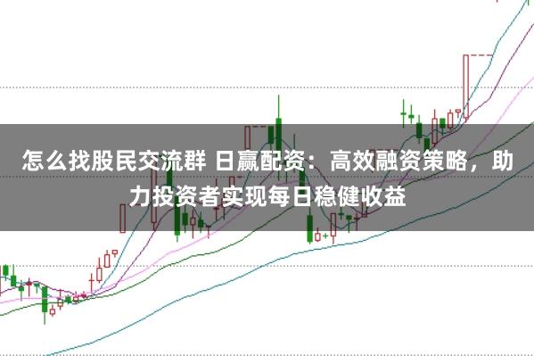 怎么找股民交流群 日赢配资：高效融资策略，助力投资者实现每日稳健收益