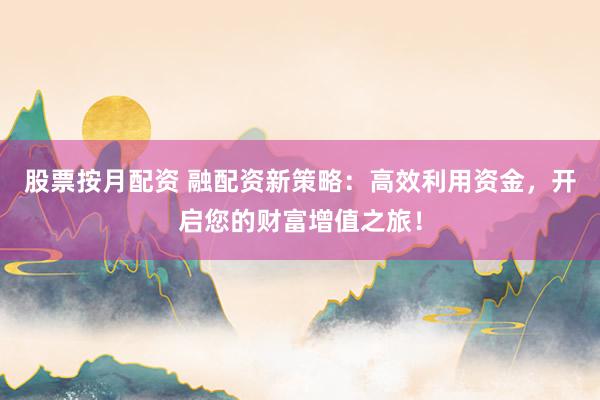 股票按月配资 融配资新策略：高效利用资金，开启您的财富增值之旅！