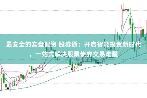 最安全的实盘配资 股券通：开启智能投资新时代，一站式解决股票债券交易难题