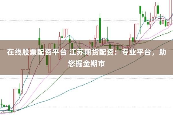 在线股票配资平台 江苏期货配资：专业平台，助您掘金期市