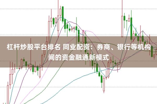 杠杆炒股平台排名 同业配资：券商、银行等机构间的资金融通新模式