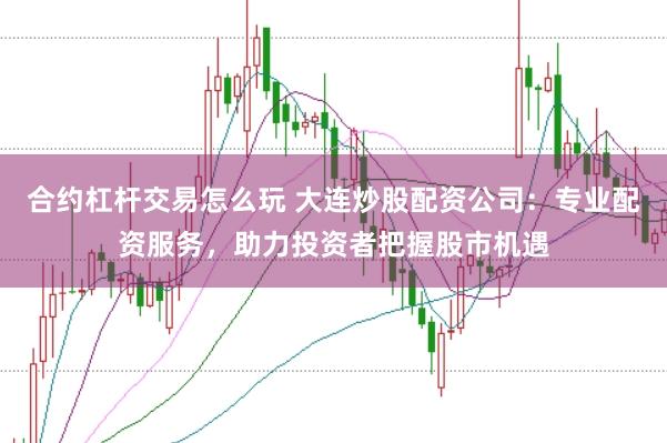 合约杠杆交易怎么玩 大连炒股配资公司：专业配资服务，助力投资者把握股市机遇