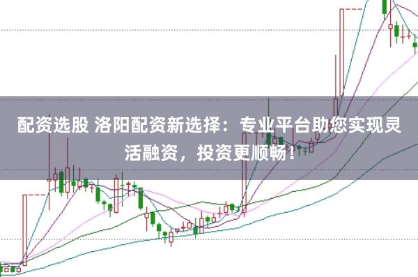配资选股 洛阳配资新选择:专业平台助您实现灵活融资,投资更顺畅!