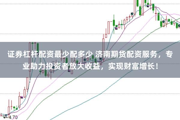 证券杠杆配资最少配多少 济南期货配资服务，专业助力投资者放大收益，实现财富增长！
