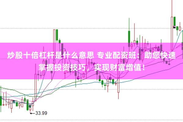 炒股十倍杠杆是什么意思 专业配资班:助您快速掌握投资技巧,实现财富增值!