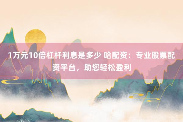 1万元10倍杠杆利息是多少 哈配资：专业股票配资平台，助您轻松盈利