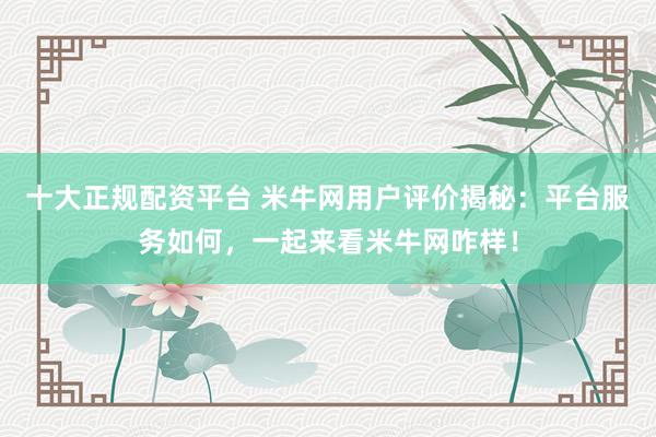 十大正规配资平台 米牛网用户评价揭秘:平台服务如何,一起来看米牛网咋样!