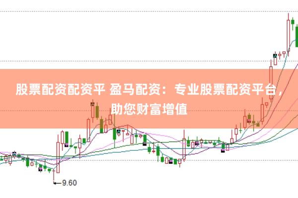 股票配资配资平 盈马配资:专业股票配资平台,助您财富增值