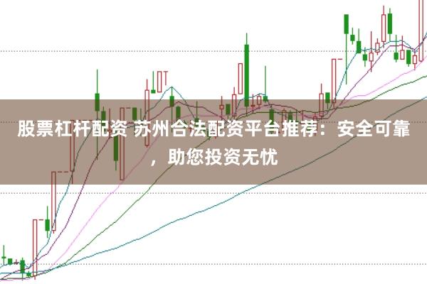 股票杠杆配资 苏州合法配资平台推荐:安全可靠,助您投资无忧