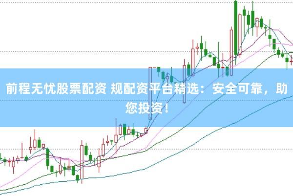 前程无忧股票配资 规配资平台精选：安全可靠，助您投资！