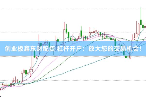 创业板鑫东财配资 杠杆开户：放大您的交易机会！