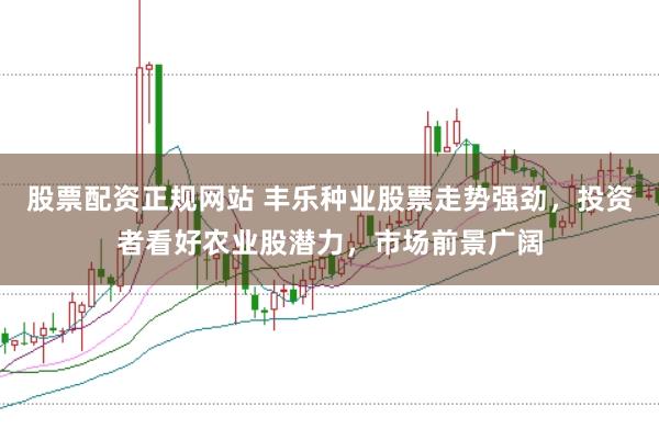 股票配资正规网站 丰乐种业股票走势强劲,投资者看好农业股潜力,市场前景广阔