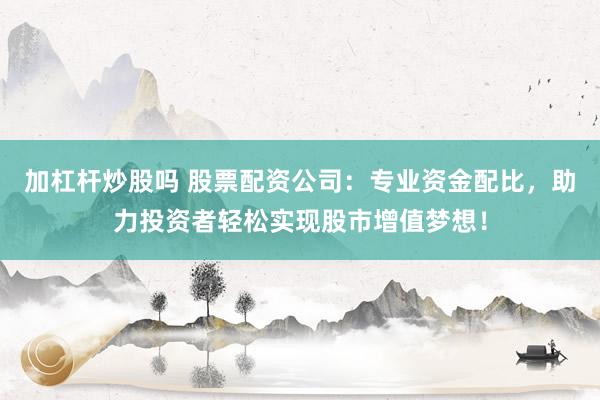 加杠杆炒股吗 股票配资公司:专业资金配比,助力投资者轻松实现股市增值梦想!