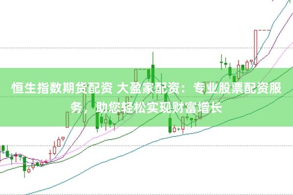 恒生指数期货配资 大盈家配资:专业股票配资服务,助您轻松实现财富增长