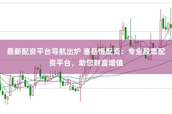最新配资平台导航出炉 塞岳恒配资：专业股票配资平台，助您财富增值