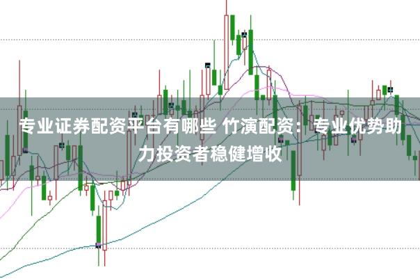 专业证券配资平台有哪些 竹演配资:专业优势助力投资者稳健增收
