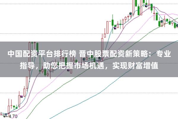 中国配资平台排行榜 晋中股票配资新策略：专业指导，助您把握市场机遇，实现财富增值