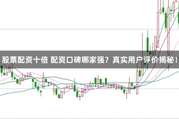 股票配资十倍 配资口碑哪家强？真实用户评价揭秘！