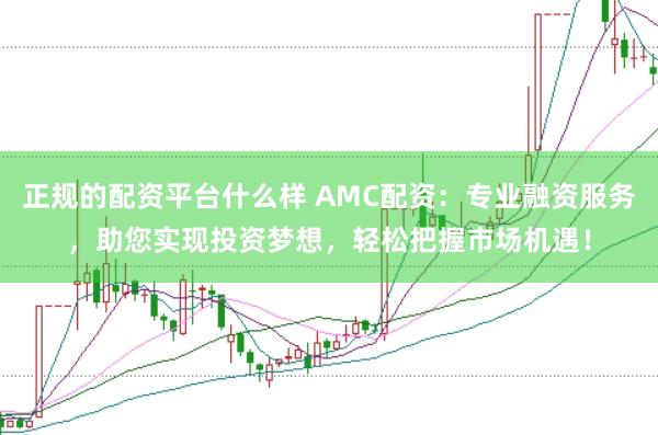 正规的配资平台什么样 AMC配资：专业融资服务，助您实现投资梦想，轻松把握市场机遇！