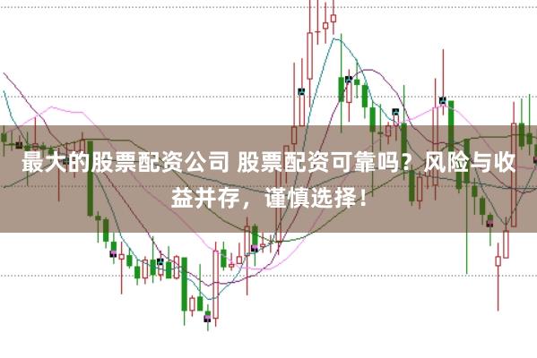 最大的股票配资公司 股票配资可靠吗？风险与收益并存，谨慎选择！