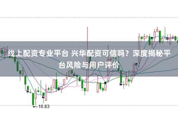 线上配资专业平台 兴华配资可信吗？深度揭秘平台风险与用户评价