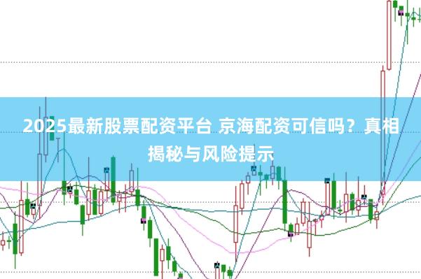 2025最新股票配资平台 京海配资可信吗？真相揭秘与风险提示