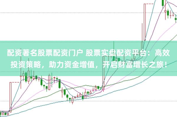 配资著名股票配资门户 股票实盘配资平台：高效投资策略，助力资金增值，开启财富增长之旅！