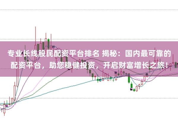 专业长线股民配资平台排名 揭秘：国内最可靠的配资平台，助您稳健投资，开启财富增长之旅！