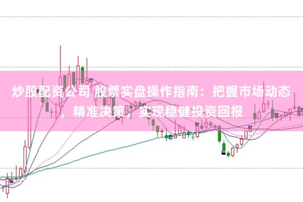 炒股配资公司 股票实盘操作指南：把握市场动态，精准决策，实现稳健投资回报