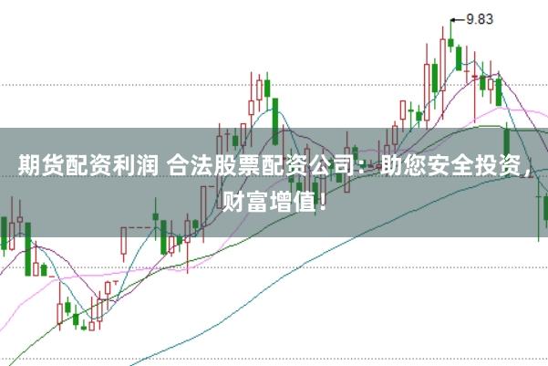 期货配资利润 合法股票配资公司：助您安全投资，财富增值！