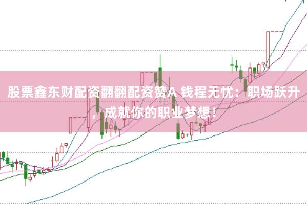 股票鑫东财配资翻翻配资赞A 钱程无忧：职场跃升，成就你的职业梦想！