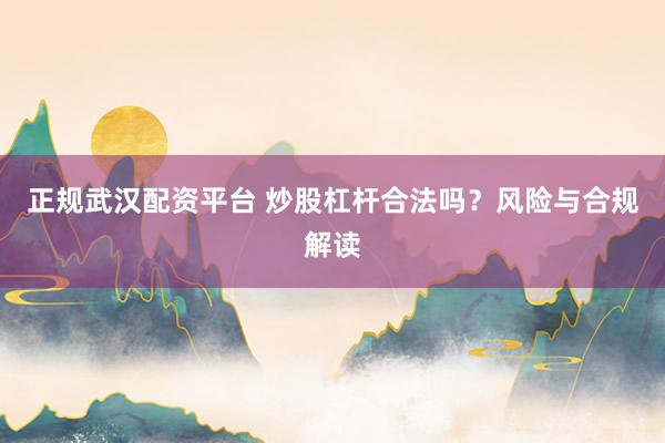 正规武汉配资平台 炒股杠杆合法吗？风险与合规解读