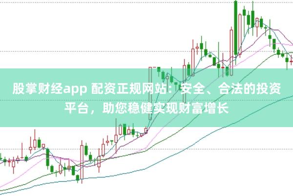 股掌财经app 配资正规网站：安全、合法的投资平台，助您稳健实现财富增长