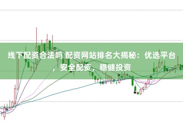 线下配资合法吗 配资网站排名大揭秘：优选平台，安全配资，稳健投资