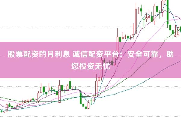 股票配资的月利息 诚信配资平台：安全可靠，助您投资无忧
