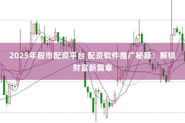 2025年股市配资平台 配资软件推广秘籍：解锁财富新篇章