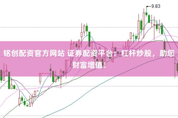 铭创配资官方网站 证券配资平台：杠杆炒股，助您财富增值！