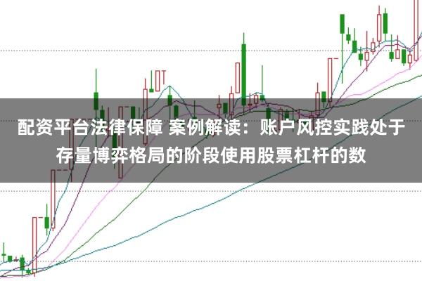 配资平台法律保障 案例解读：账户风控实践处于存量博弈格局的阶段使用股票杠杆的数