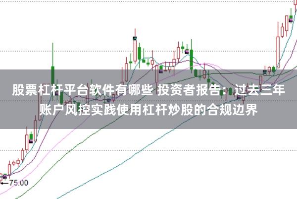股票杠杆平台软件有哪些 投资者报告：过去三年账户风控实践使用杠杆炒股的合规边界