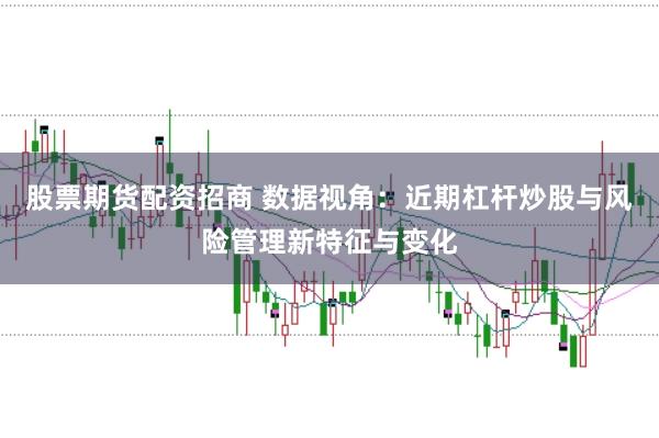 股票期货配资招商 数据视角：近期杠杆炒股与风险管理新特征与变化