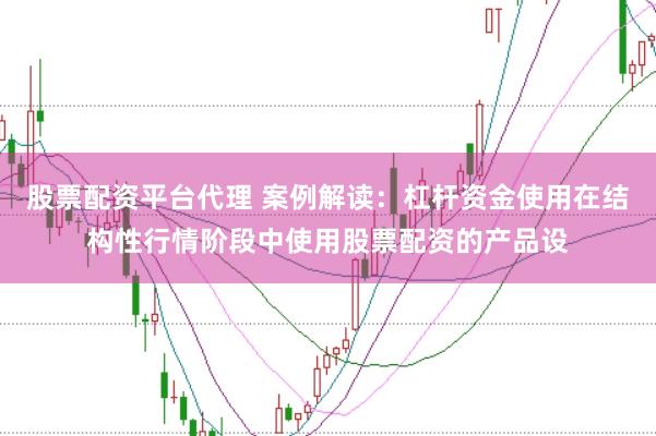 股票配资平台代理 案例解读：杠杆资金使用在结构性行情阶段中使用股票配资的产品设