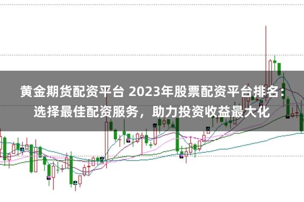黄金期货配资平台 2023年股票配资平台排名:选择最佳配资服务,助力投资收益最大化