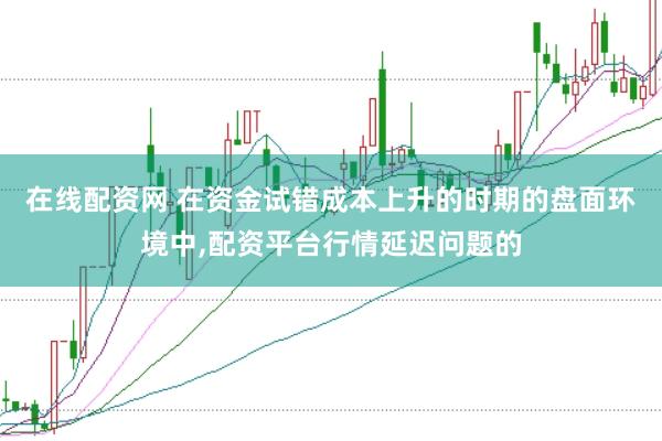 在线配资网 在资金试错成本上升的时期的盘面环境中,配资平台行情延迟问题的