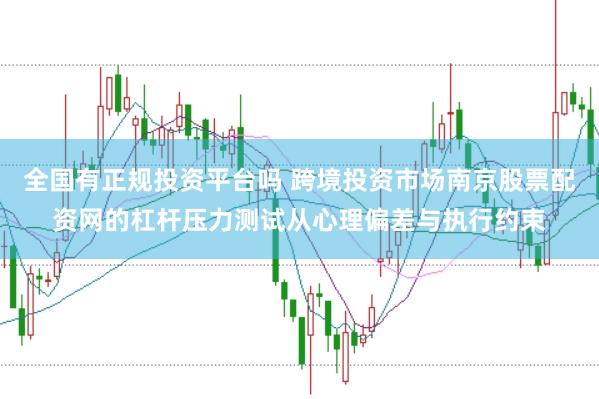 全国有正规投资平台吗 跨境投资市场南京股票配资网的杠杆压力测试从心理偏差与执行约束